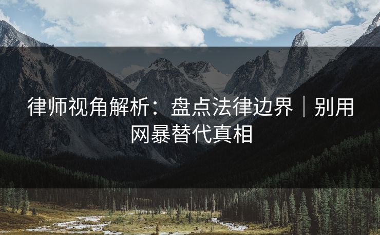 律师视角解析：盘点法律边界｜别用网暴替代真相  第1张