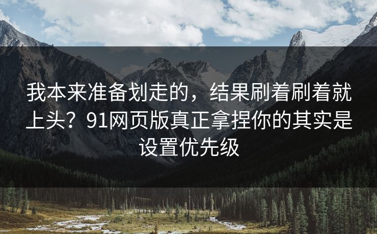 我本来准备划走的，结果刷着刷着就上头？91网页版真正拿捏你的其实是设置优先级