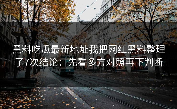 黑料吃瓜最新地址我把网红黑料整理了7次结论：先看多方对照再下判断