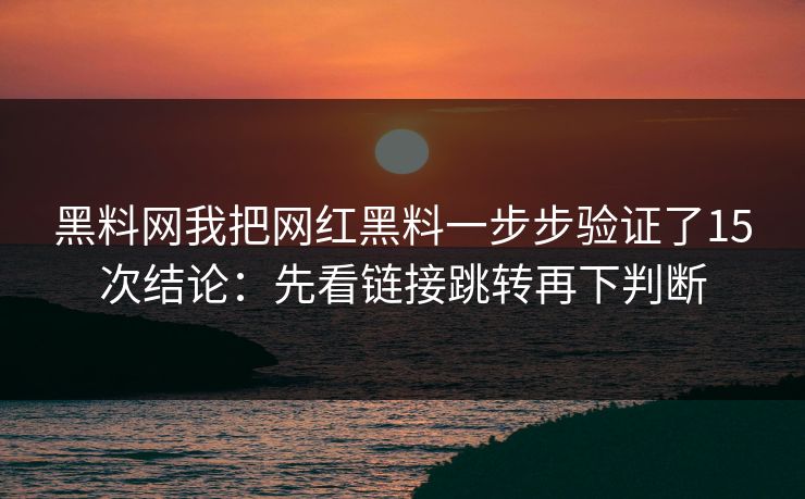 黑料网我把网红黑料一步步验证了15次结论：先看链接跳转再下判断