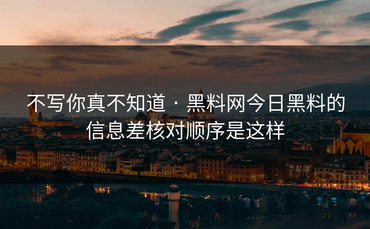 不写你真不知道 · 黑料网今日黑料的信息差核对顺序是这样