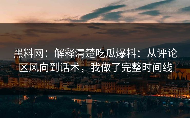 黑料网：解释清楚吃瓜爆料：从评论区风向到话术，我做了完整时间线