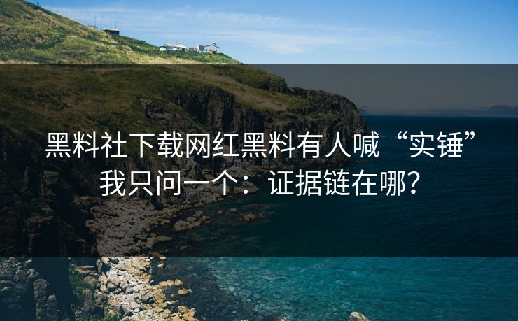 黑料社下载网红黑料有人喊“实锤”我只问一个：证据链在哪？  第1张