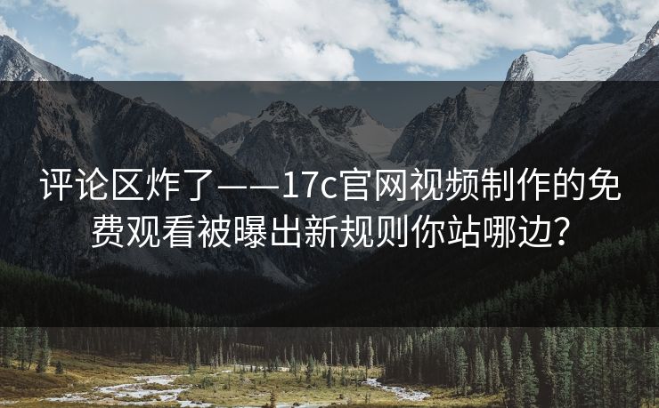 评论区炸了——17c官网视频制作的免费观看被曝出新规则你站哪边？