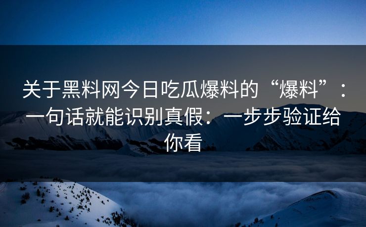 关于黑料网今日吃瓜爆料的“爆料”：一句话就能识别真假：一步步验证给你看