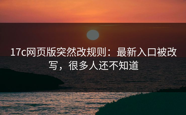 17c网页版突然改规则：最新入口被改写，很多人还不知道