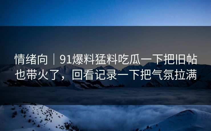 情绪向｜91爆料猛料吃瓜一下把旧帖也带火了，回看记录一下把气氛拉满