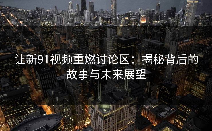 让新91视频重燃讨论区：揭秘背后的故事与未来展望