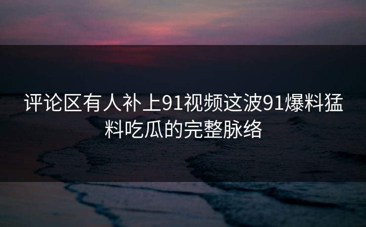 评论区有人补上91视频这波91爆料猛料吃瓜的完整脉络