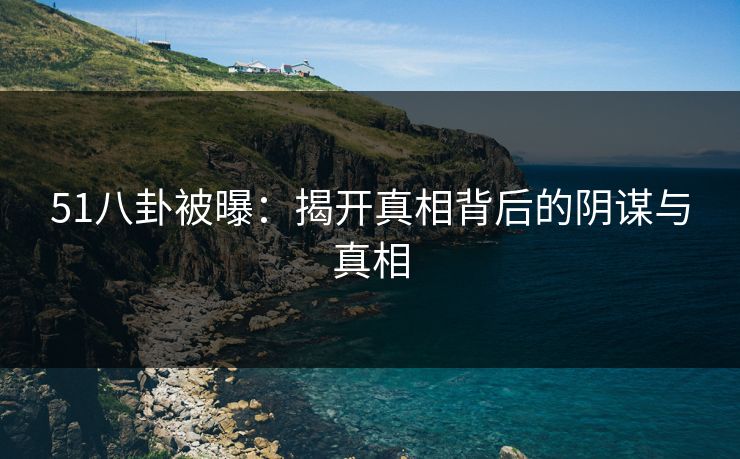 51八卦被曝：揭开真相背后的阴谋与真相