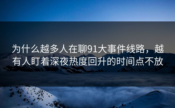 为什么越多人在聊91大事件线路，越有人盯着深夜热度回升的时间点不放